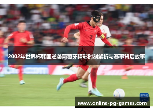 2002年世界杯韩国逆袭葡萄牙精彩时刻解析与赛事背后故事 2002年世界杯韩国逆袭葡萄牙精彩时刻解析与赛事背后故事
