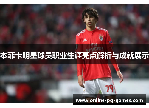 本菲卡明星球员职业生涯亮点解析与成就展示 本菲卡明星球员职业生涯亮点解析与成就展示