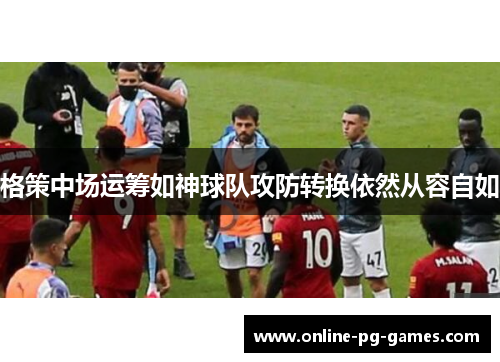 格策中场运筹如神球队攻防转换依然从容自如